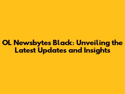 OL Newsbytes Black: Unveiling the Latest Updates and Insights