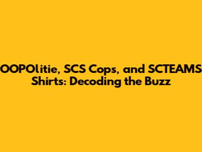 OOPOlitie, SCS Cops, and SCTEAMS Shirts: Decoding the Buzz