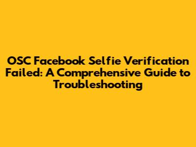 OSC Facebook Selfie Verification Failed: A Comprehensive Guide to Troubleshooting