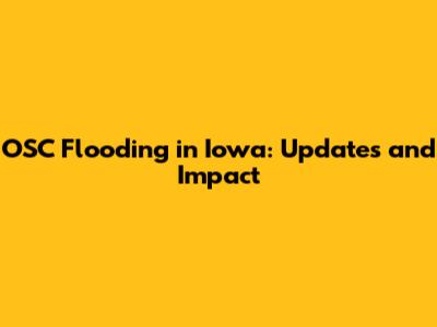 OSC Flooding in Iowa: Updates and Impact