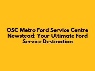 OSC Metro Ford Service Centre Newstead: Your Ultimate Ford Service Destination