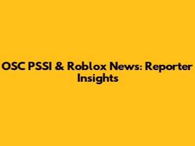 OSC PSSI & Roblox News: Reporter Insights