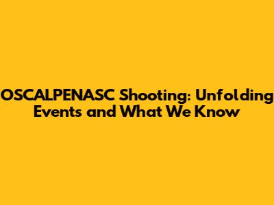 OSCALPENASC Shooting: Unfolding Events and What We Know