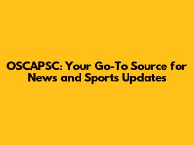 OSCAPSC: Your Go-To Source for News and Sports Updates