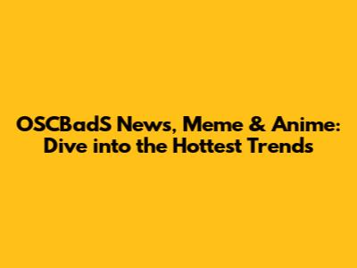 OSCBadS News, Meme & Anime: Dive into the Hottest Trends