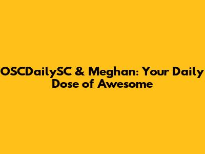 OSCDailySC & Meghan: Your Daily Dose of Awesome