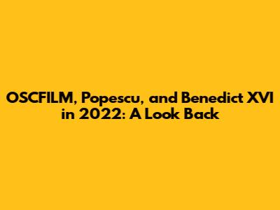 OSCFILM, Popescu, and Benedict XVI in 2022: A Look Back
