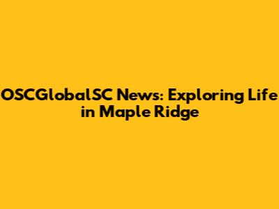 OSCGlobalSC News: Exploring Life in Maple Ridge