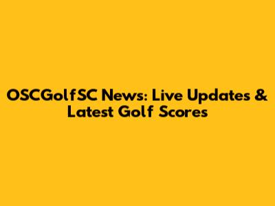 OSCGolfSC News: Live Updates & Latest Golf Scores