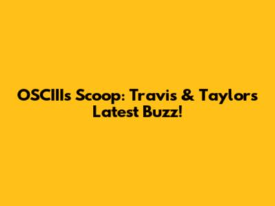 OSCIII's Scoop: Travis & Taylor's Latest Buzz!