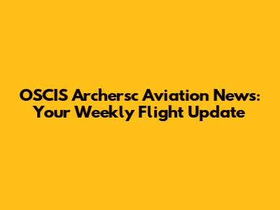 OSCIS Archersc Aviation News: Your Weekly Flight Update