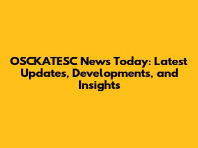 OSCKATESC News Today: Latest Updates, Developments, and Insights