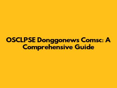 OSCLPSE Donggonews Comsc: A Comprehensive Guide