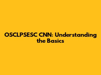 OSCLPSESC CNN: Understanding the Basics