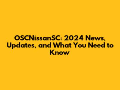 OSCNissanSC: 2024 News, Updates, and What You Need to Know