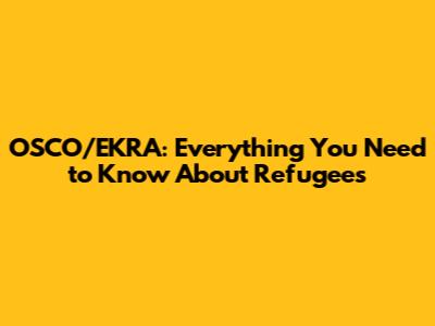 OSCO/EKRA: Everything You Need to Know About Refugees