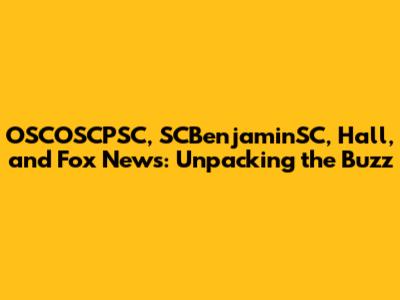 OSCOSCPSC, SCBenjaminSC, Hall, and Fox News: Unpacking the Buzz