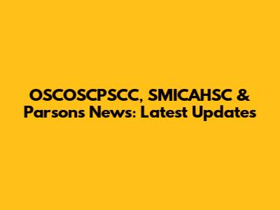 OSCOSCPSCC, SMICAHSC & Parsons News: Latest Updates
