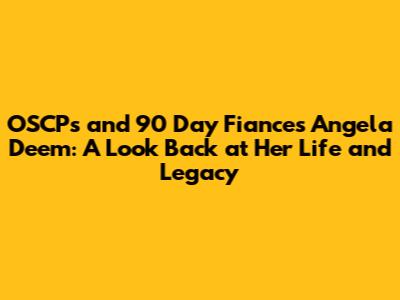 OSCP's and 90 Day Fiance's Angela Deem: A Look Back at Her Life and Legacy