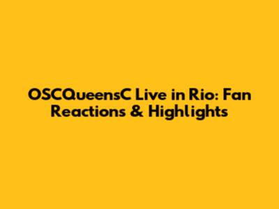 OSCQueensC Live in Rio: Fan Reactions & Highlights