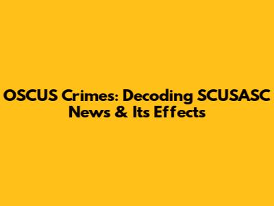 OSCUS Crimes: Decoding SCUSASC News & Its Effects