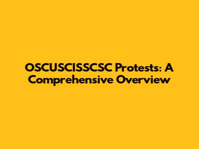 OSCUSCISSCSC Protests: A Comprehensive Overview