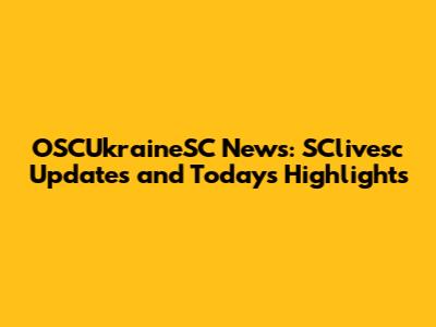 OSCUkraineSC News: SClivesc Updates and Today's Highlights