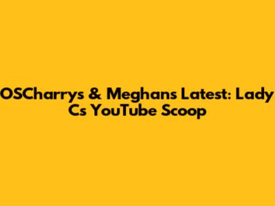 OSCharry's & Meghan's Latest: Lady C's YouTube Scoop