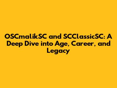 OSCmalikSC and SCClassicSC: A Deep Dive into Age, Career, and Legacy