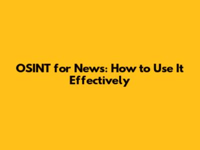 OSINT for News: How to Use It Effectively
