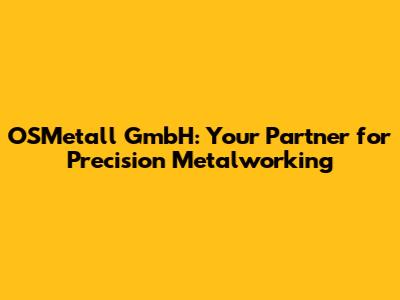 OSMetall GmbH: Your Partner for Precision Metalworking