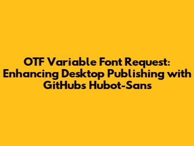 OTF Variable Font Request: Enhancing Desktop Publishing with GitHub's Hubot-Sans