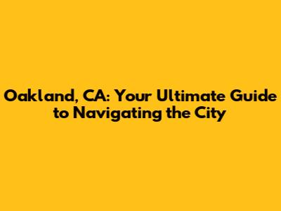Oakland, CA: Your Ultimate Guide to Navigating the City