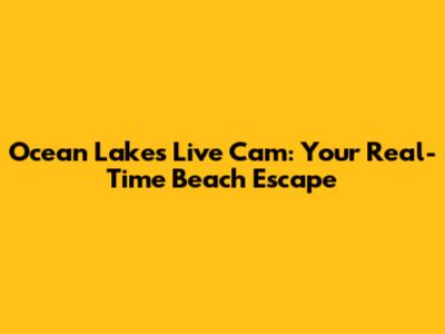 Ocean Lakes Live Cam: Your Real-Time Beach Escape