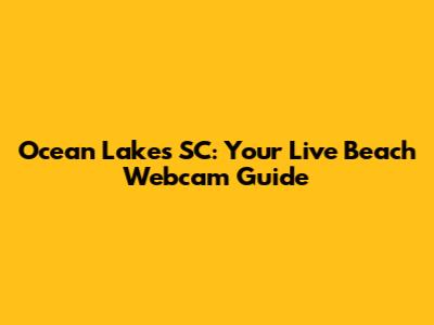 Ocean Lakes SC: Your Live Beach Webcam Guide