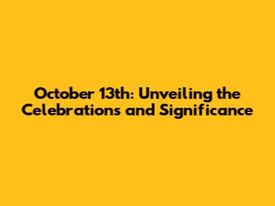 October 13th: Unveiling the Celebrations and Significance