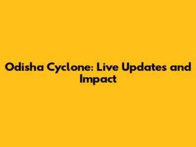 Odisha Cyclone: Live Updates and Impact