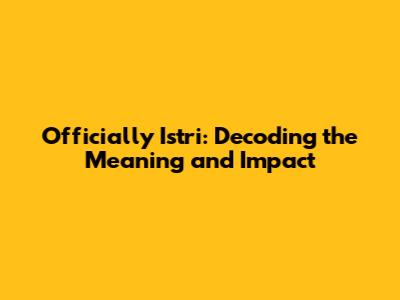 Officially Istri: Decoding the Meaning and Impact