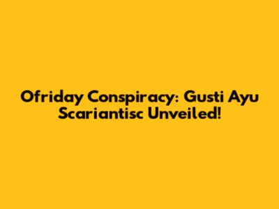 Ofriday Conspiracy: Gusti Ayu Scariantisc Unveiled!