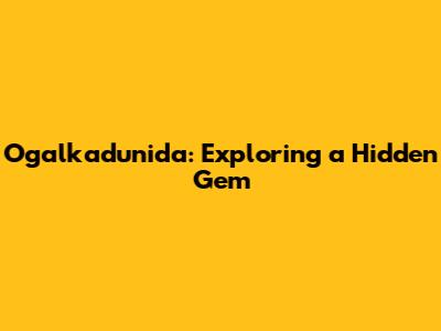 Ogalkadunida: Exploring a Hidden Gem