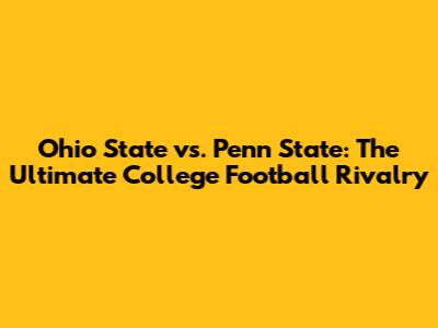 Ohio State vs. Penn State: The Ultimate College Football Rivalry