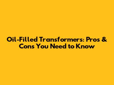 Oil-Filled Transformers: Pros & Cons You Need to Know