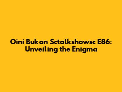 Oini Bukan Sctalkshowsc E86: Unveiling the Enigma
