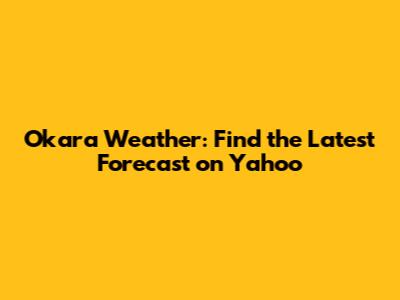 Okara Weather: Find the Latest Forecast on Yahoo
