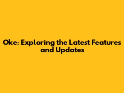 Oke: Exploring the Latest Features and Updates