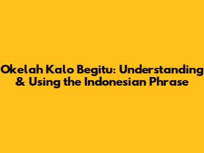 Okelah Kalo Begitu: Understanding & Using the Indonesian Phrase