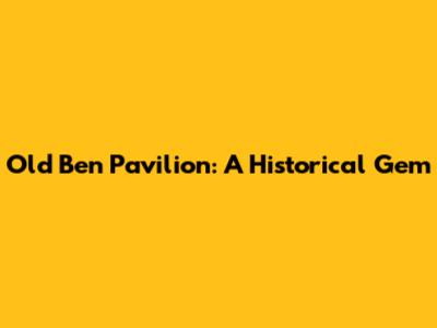 Old Ben Pavilion: A Historical Gem