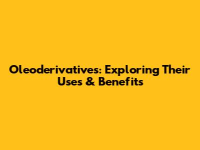Oleoderivatives: Exploring Their Uses & Benefits
