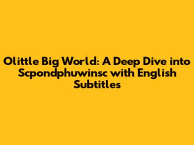 Olittle Big World: A Deep Dive into Scpondphuwinsc with English Subtitles