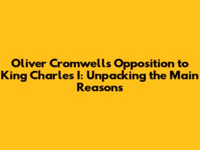 Oliver Cromwell's Opposition to King Charles I: Unpacking the Main Reasons
